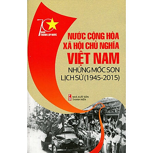 70 Năm Thành Lập Nước - Nước Cộng Hòa Xã Hội Chủ Nghĩa Việt Nam - Những Mốc Son Lịch Sử