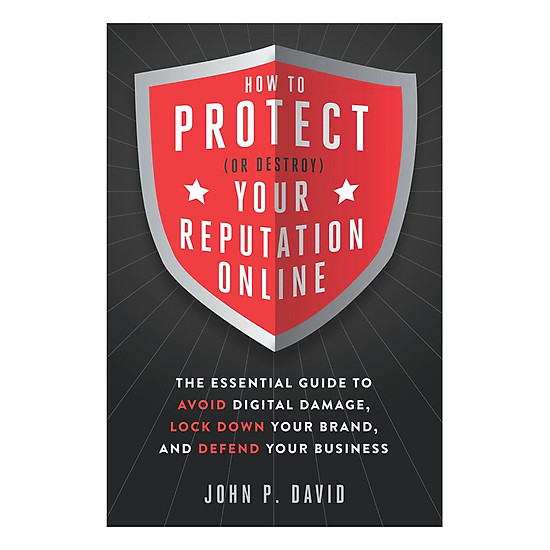 How To Protect (Or Destroy) Your Reputation Online: The Essential Guide To Avoid Digital Damage, Lock Down Your Brand, And Defend Your Business