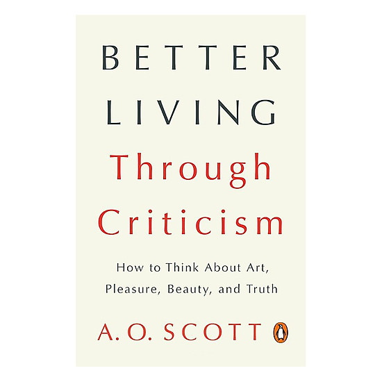 Better Living Through Criticism: How To Think About Art, Pleasure, Beauty, And Truth
