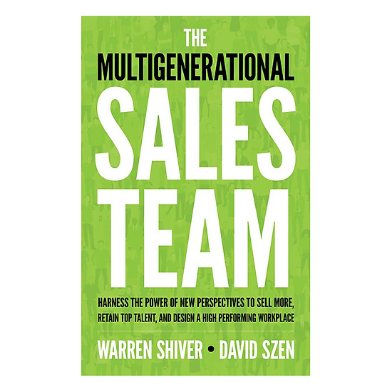 The Multigenerational Sales Team: Harness The Power Of New Perspectives To Sell More, Retain Top Talent, And Design A High Performing Workplace