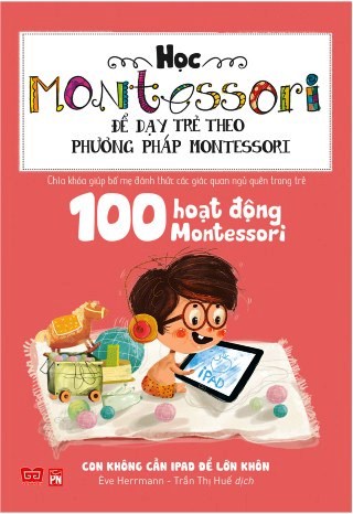 Bìa sách Học Montessori Để Dạy Trẻ Theo Phương Pháp Montessori - 100 Hoạt Động Montessori: Con Không Cần iPad Để Lớn